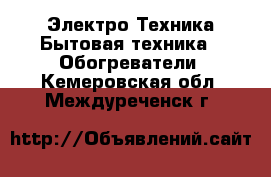 Электро-Техника Бытовая техника - Обогреватели. Кемеровская обл.,Междуреченск г.
